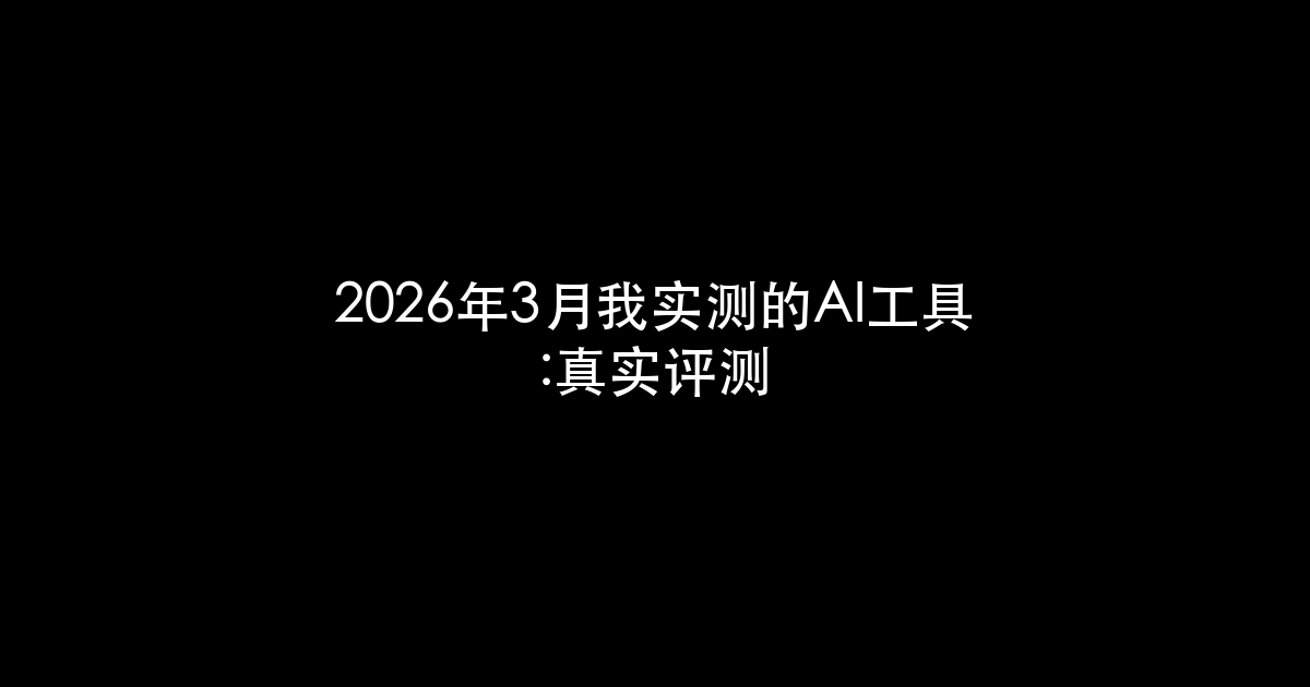 2026年3月我实测的AI工具:真实评测
